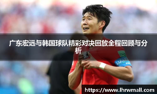 广东宏远与韩国球队精彩对决回放全程回顾与分析