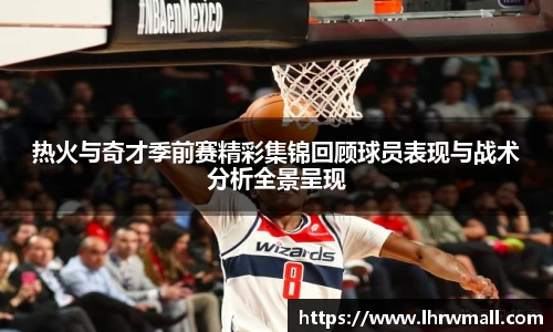 热火与奇才季前赛精彩集锦回顾球员表现与战术分析全景呈现